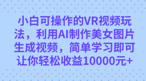 小白可操作的VR视频玩法，利用AI制作美女图片生成视频，你轻松收益10000+-依次元