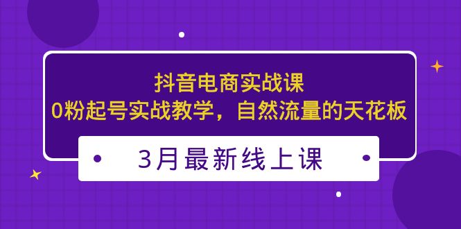 3月最新抖音电商实战课：0粉起号实战教学，自然流量的天花板-依次元