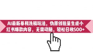 AI最新暴利洗稿玩法，伪原创批量生成小红书爆款内容，无需动脑，日收500+-依次元
