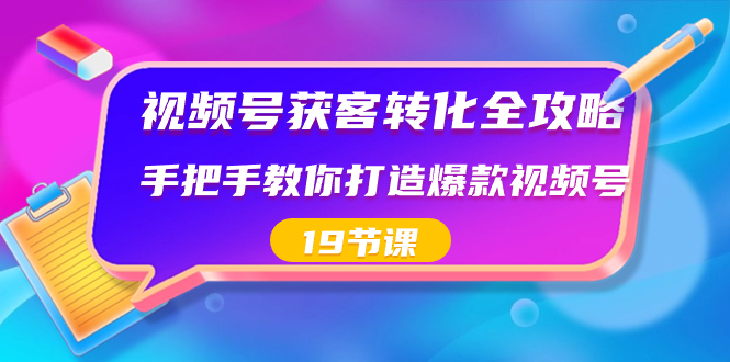 视频号-获客转化全攻略，手把手教你打造爆款视频号（19节课）-依次元