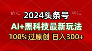2024最新AI头条+黑科技猛撸收益，100%过原创，三天必起号，每天5分钟，月入1W+-依次元