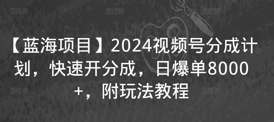 【蓝海项目】2024视频号分成计划，快速开分成，日爆单8000+，附玩法教程-依次元