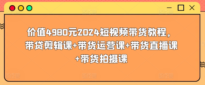 价值4980元2024短视频带货教程，带贷剪辑课+带货运营课+带货直播课+带货拍摄课-依次元