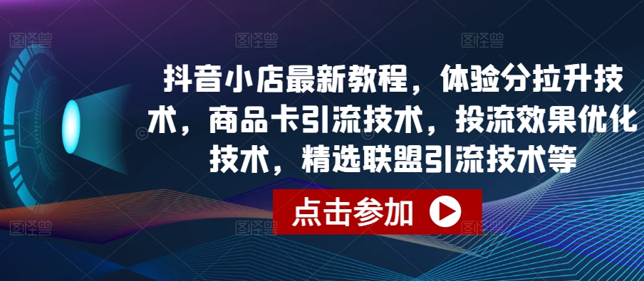 抖音小店最新教程,体验分拉升技术,商品卡引流技术,投流效果优化技术,精选联盟引流技术等-依次元